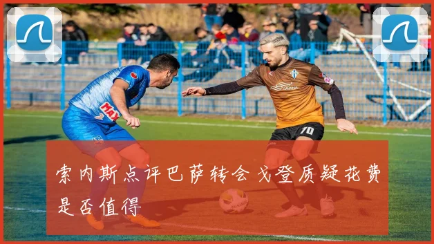 索内斯点评巴萨转会戈登质疑花费是否值得
