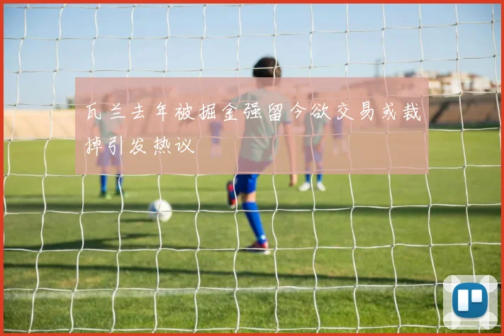 瓦兰去年被掘金强留今欲交易或裁掉引发热议