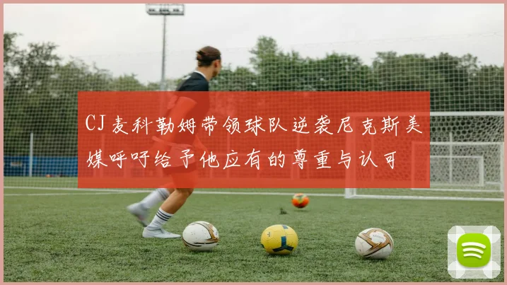 CJ麦科勒姆带领球队逆袭尼克斯美媒呼吁给予他应有的尊重与认可