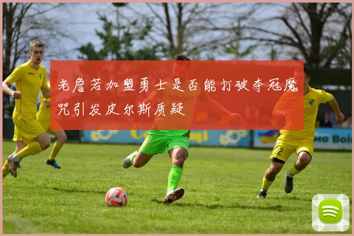 老詹若加盟勇士是否能打破夺冠魔咒引发皮尔斯质疑