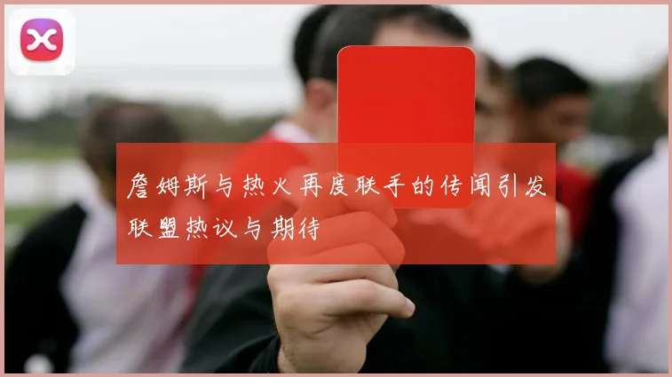 詹姆斯与热火再度联手的传闻引发联盟热议与期待