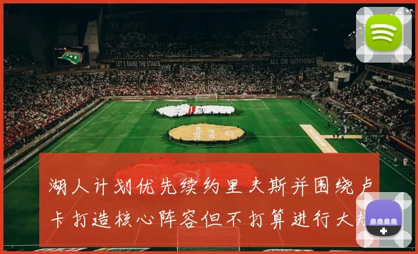 湖人计划优先续约里夫斯并围绕卢卡打造核心阵容但不打算进行大规模重建