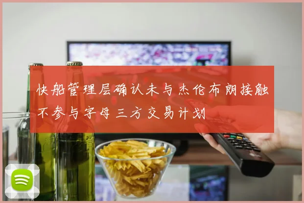 快船管理层确认未与杰伦布朗接触不参与字母三方交易计划