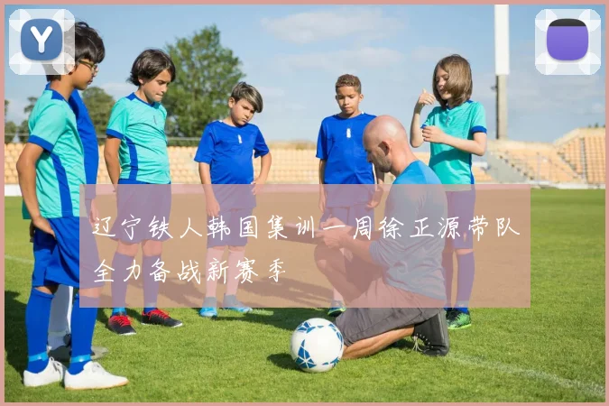 辽宁铁人韩国集训一周徐正源带队全力备战新赛季