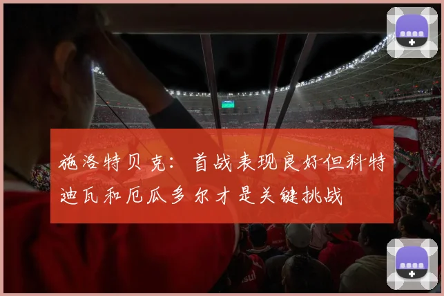 施洛特贝克：首战表现良好但科特迪瓦和厄瓜多尔才是关键挑战